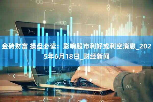 金砖财富 操盘必读：影响股市利好或利空消息_2025年6月18日_财经新闻