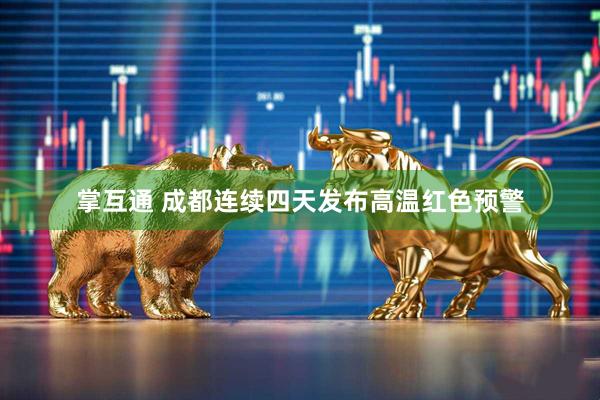 掌互通 成都连续四天发布高温红色预警