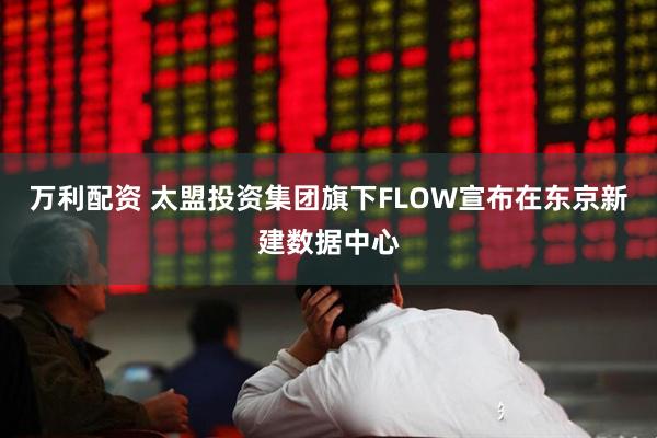 万利配资 太盟投资集团旗下FLOW宣布在东京新建数据中心
