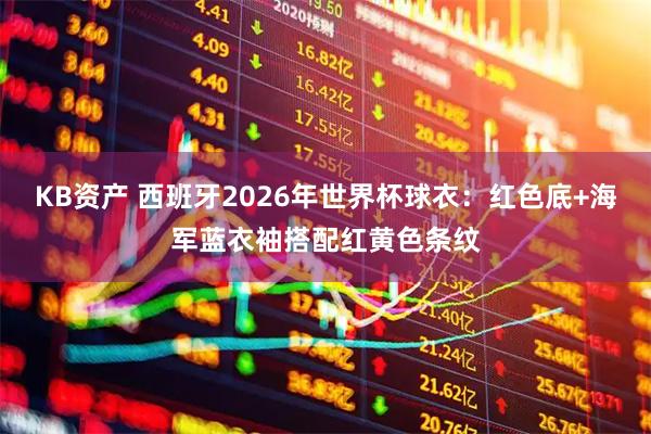 KB资产 西班牙2026年世界杯球衣：红色底+海军蓝衣袖搭配红黄色条纹