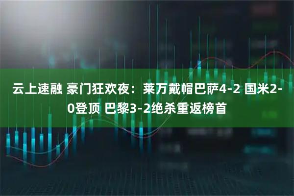 云上速融 豪门狂欢夜：莱万戴帽巴萨4-2 国米2-0登顶 巴黎3-2绝杀重返榜首