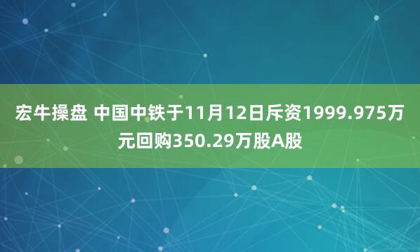 宏牛操盘 中国中铁于11月12日斥资1999.975万元回购350.29万股A股