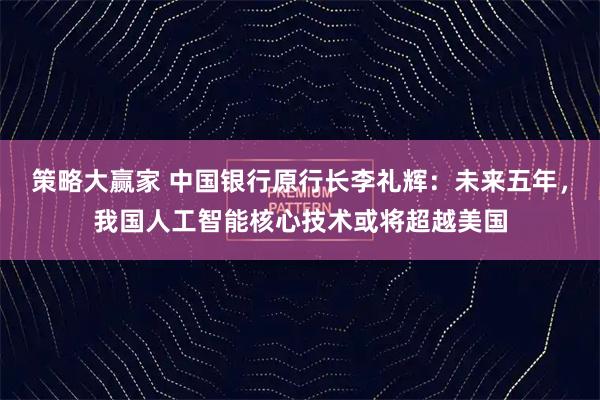 策略大赢家 中国银行原行长李礼辉：未来五年，我国人工智能核心技术或将超越美国