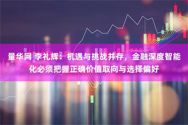 量华网 李礼辉：机遇与挑战并存，金融深度智能化必须把握正确价值取向与选择偏好