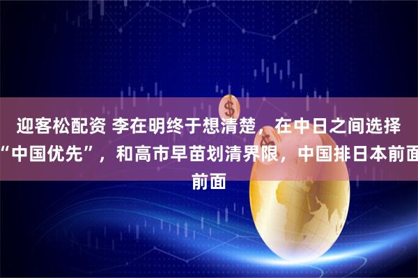 迎客松配资 李在明终于想清楚，在中日之间选择“中国优先”，和高市早苗划清界限，中国排日本前面