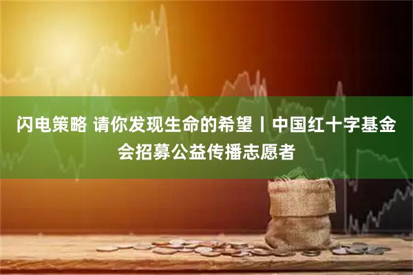 闪电策略 请你发现生命的希望丨中国红十字基金会招募公益传播志愿者