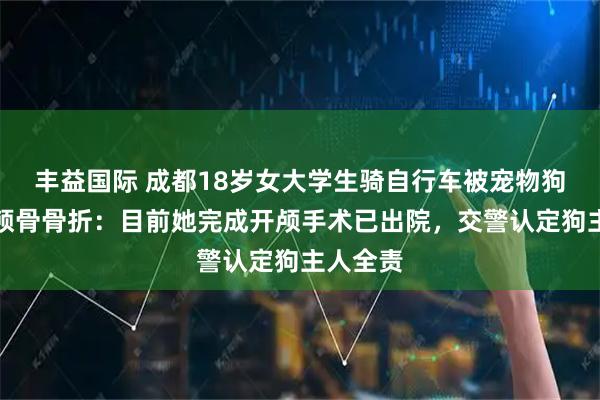 丰益国际 成都18岁女大学生骑自行车被宠物狗绊倒致颅骨骨折：目前她完成开颅手术已出院，交警认定狗主人全责