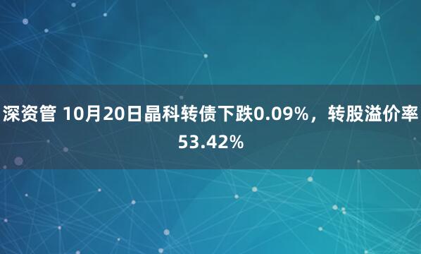 深资管 10月20日晶科转债下跌0.09%，转股溢价率53.42%