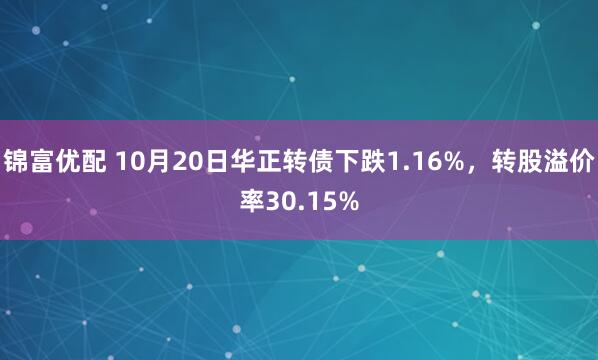 锦富优配 10月20日华正转债下跌1.16%，转股溢价率30.15%
