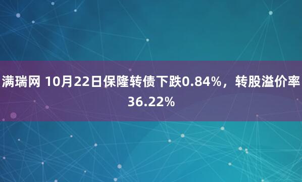 满瑞网 10月22日保隆转债下跌0.84%，转股溢价率36.22%