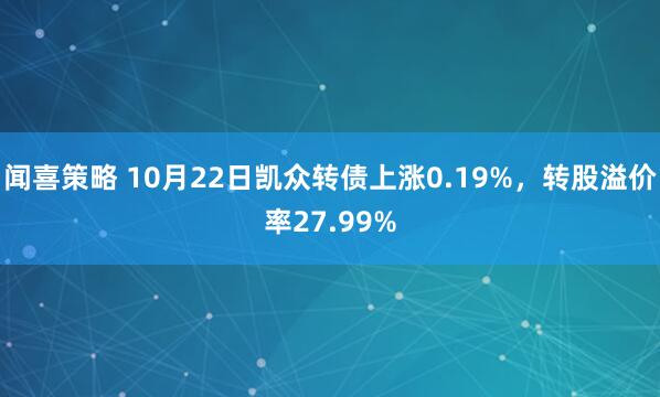 闻喜策略 10月22日凯众转债上涨0.19%，转股溢价率27.99%