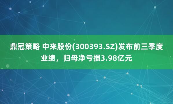 鼎冠策略 中来股份(300393.SZ)发布前三季度业绩，归母净亏损3.98亿元