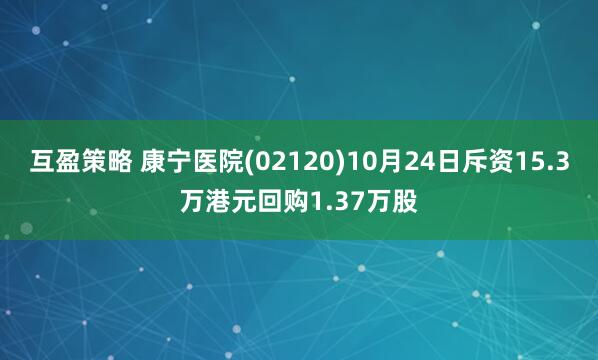 互盈策略 康宁医院(02120)10月24日斥资15.3万港元回购1.37万股