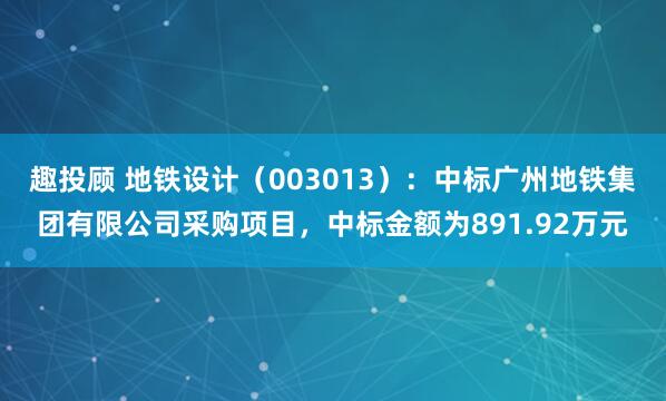 趣投顾 地铁设计（003013）：中标广州地铁集团有限公司采购项目，中标金额为891.92万元