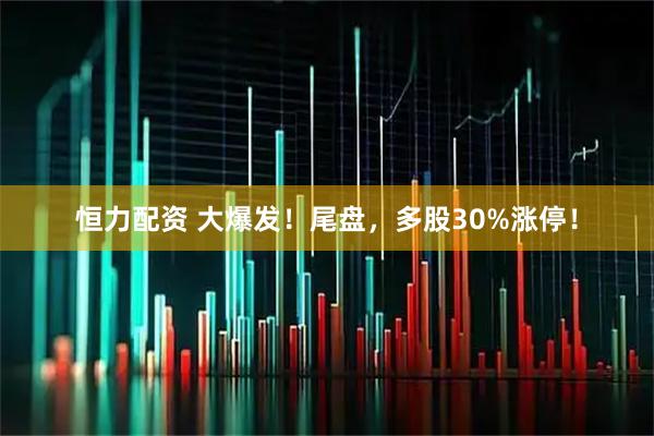 恒力配资 大爆发！尾盘，多股30%涨停！