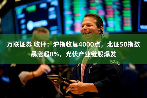 万联证券 收评：沪指收复4000点，北证50指数暴涨超8%，光伏产业链股爆发