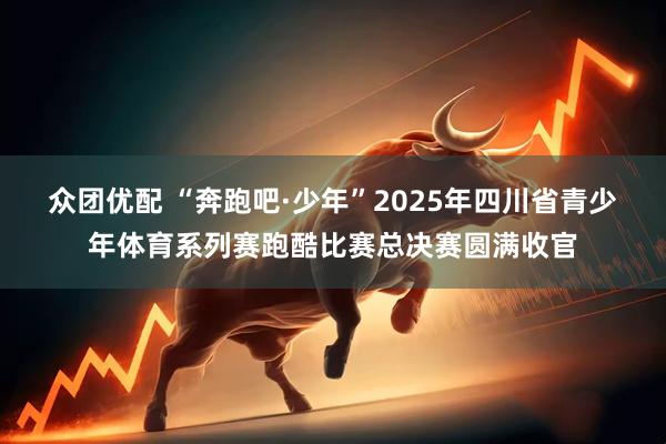 众团优配 “奔跑吧·少年”2025年四川省青少年体育系列赛跑酷比赛总决赛圆满收官