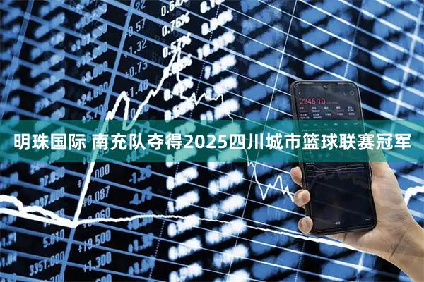 明珠国际 南充队夺得2025四川城市篮球联赛冠军