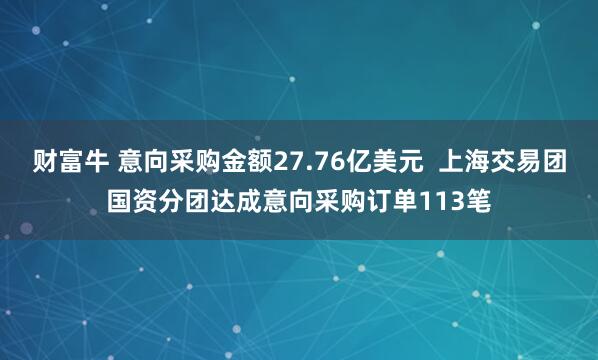 财富牛 意向采购金额27.76亿美元  上海交易团国资分团达成意向采购订单113笔