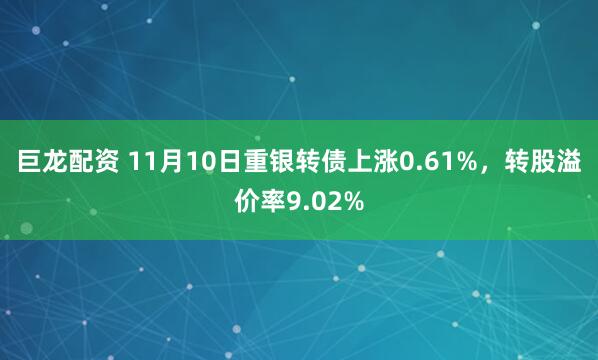 巨龙配资 11月10日重银转债上涨0.61%，转股溢价率9.02%