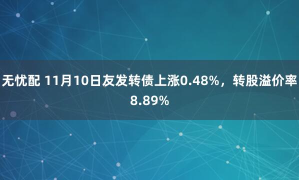无忧配 11月10日友发转债上涨0.48%，转股溢价率8.89%