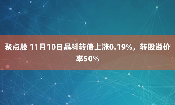 聚点股 11月10日晶科转债上涨0.19%，转股溢价率50%