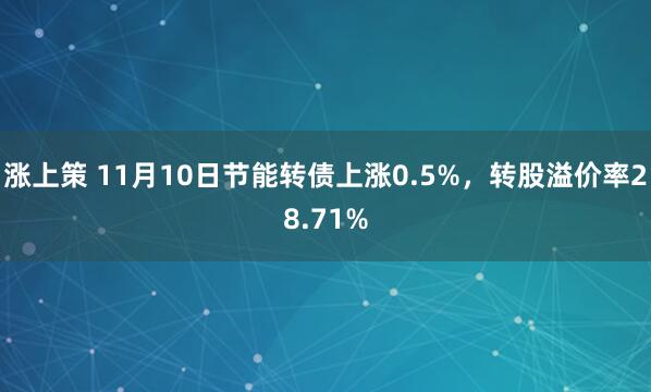 涨上策 11月10日节能转债上涨0.5%，转股溢价率28.71%
