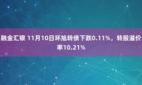 融金汇银 11月10日环旭转债下跌0.11%，转股溢价率10.21%