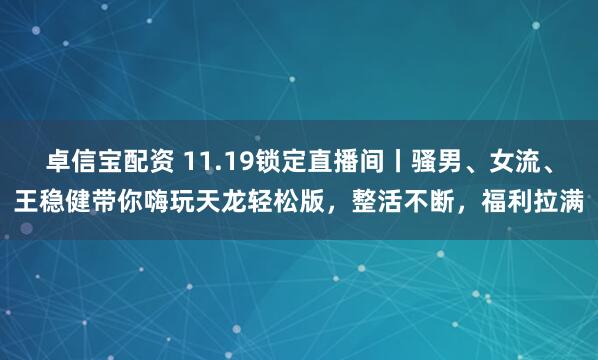 卓信宝配资 11.19锁定直播间丨骚男、女流、王稳健带你嗨玩天龙轻松版，整活不断，福利拉满