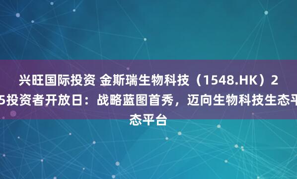 兴旺国际投资 金斯瑞生物科技（1548.HK）2025投资者开放日：战略蓝图首秀，迈向生物科技生态平台