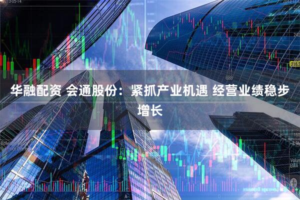 华融配资 会通股份：紧抓产业机遇 经营业绩稳步增长