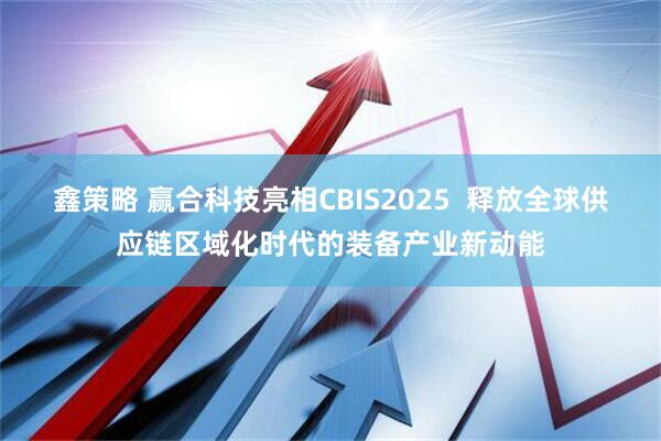 鑫策略 赢合科技亮相CBIS2025  释放全球供应链区域化时代的装备产业新动能