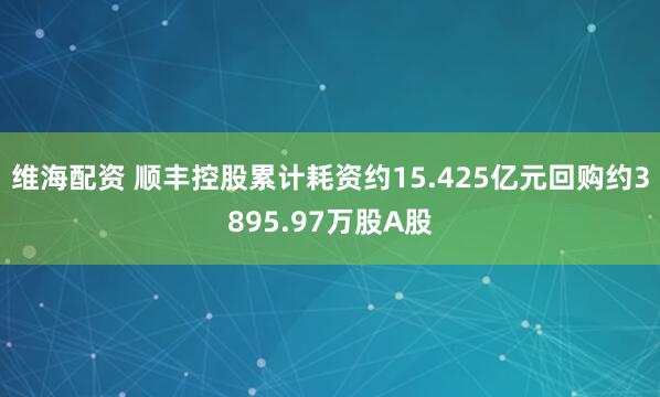 维海配资 顺丰控股累计耗资约15.425亿元回购约3895.97万股A股