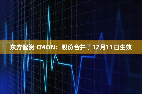 东方配资 CMON：股份合并于12月11日生效