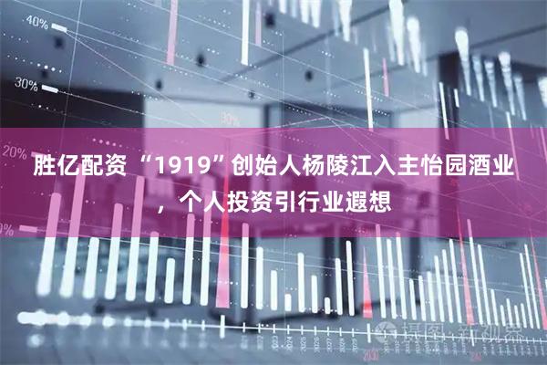 胜亿配资 “1919”创始人杨陵江入主怡园酒业，个人投资引行业遐想