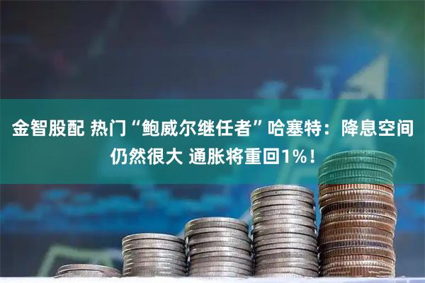 金智股配 热门“鲍威尔继任者”哈塞特：降息空间仍然很大 通胀将重回1%！