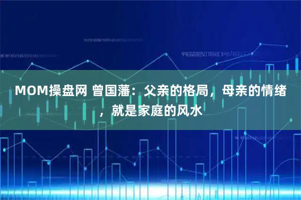 MOM操盘网 曾国藩：父亲的格局，母亲的情绪，就是家庭的风水