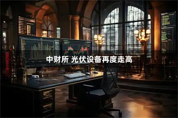 中财所 光伏设备再度走高