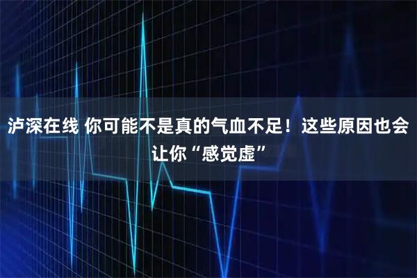 泸深在线 你可能不是真的气血不足！这些原因也会让你“感觉虚”