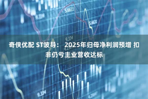 奇侠优配 ST波导： 2025年归母净利润预增 扣非仍亏主业营收达标