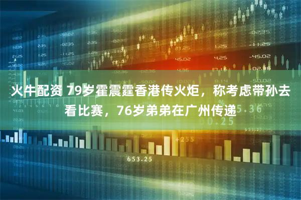 火牛配资 79岁霍震霆香港传火炬，称考虑带孙去看比赛，76岁弟弟在广州传递