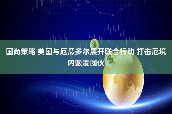 国尚策略 美国与厄瓜多尔展开联合行动 打击厄境内贩毒团伙